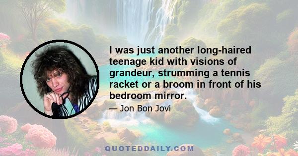 I was just another long-haired teenage kid with visions of grandeur, strumming a tennis racket or a broom in front of his bedroom mirror.