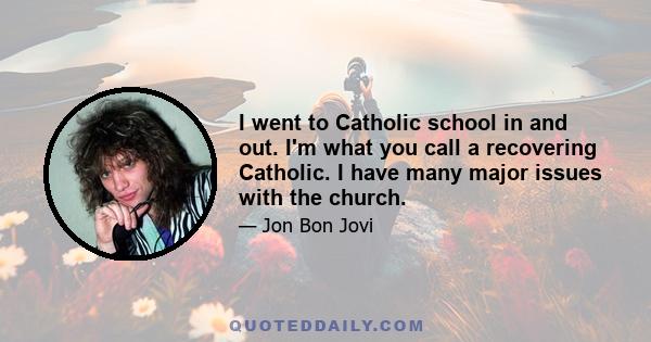 I went to Catholic school in and out. I'm what you call a recovering Catholic. I have many major issues with the church.