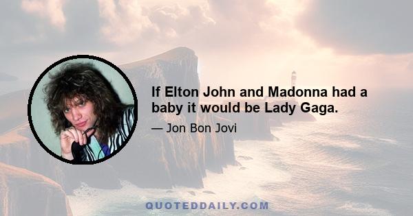 If Elton John and Madonna had a baby it would be Lady Gaga.