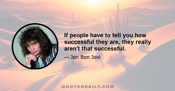 If people have to tell you how successful they are, they really aren't that successful.