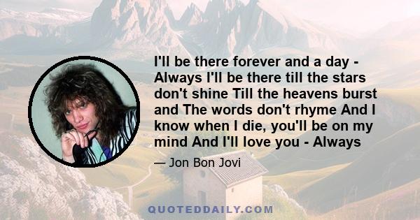 I'll be there forever and a day - Always I'll be there till the stars don't shine Till the heavens burst and The words don't rhyme And I know when I die, you'll be on my mind And I'll love you - Always