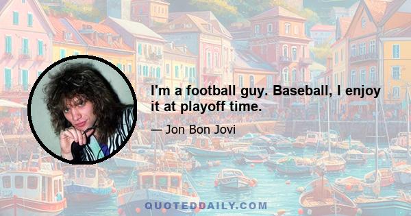 I'm a football guy. Baseball, I enjoy it at playoff time.