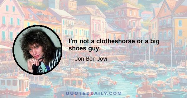 I'm not a clotheshorse or a big shoes guy.