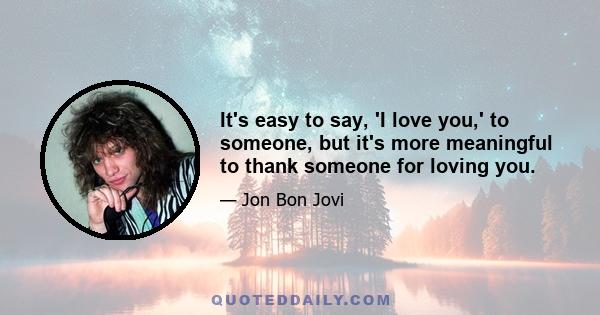 It's easy to say, 'I love you,' to someone, but it's more meaningful to thank someone for loving you.