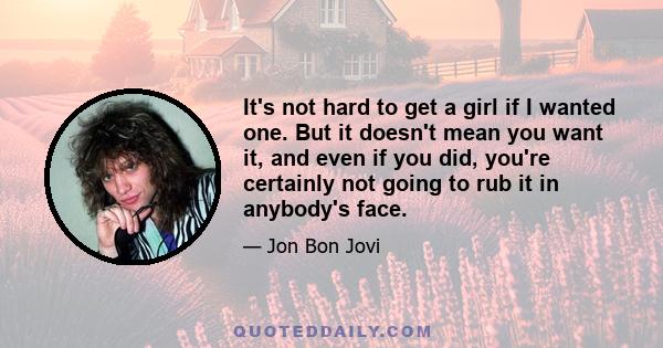 It's not hard to get a girl if I wanted one. But it doesn't mean you want it, and even if you did, you're certainly not going to rub it in anybody's face.