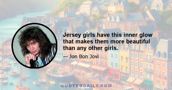 Jersey girls have this inner glow that makes them more beautiful than any other girls.