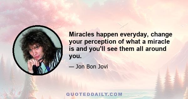 Miracles happen everyday, change your perception of what a miracle is and you'll see them all around you.