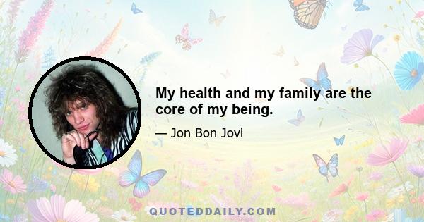 My health and my family are the core of my being.