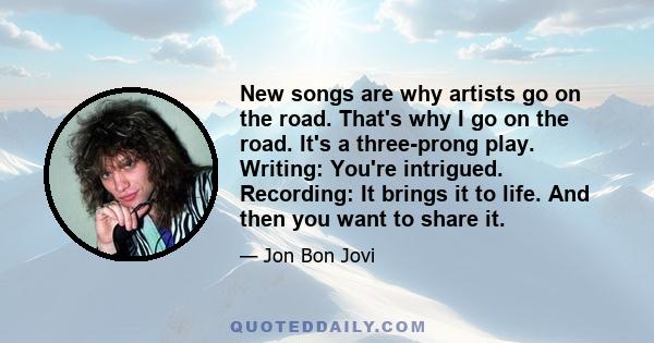 New songs are why artists go on the road. That's why I go on the road. It's a three-prong play. Writing: You're intrigued. Recording: It brings it to life. And then you want to share it.