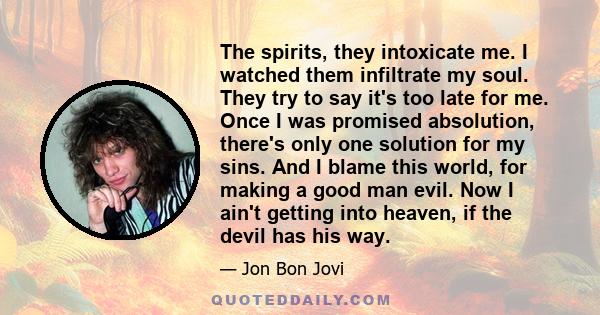 The spirits, they intoxicate me. I watched them infiltrate my soul. They try to say it's too late for me. Once I was promised absolution, there's only one solution for my sins. And I blame this world, for making a good