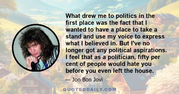 What drew me to politics in the first place was the fact that I wanted to have a place to take a stand and use my voice to express what I believed in. But I've no longer got any political aspirations. I feel that as a