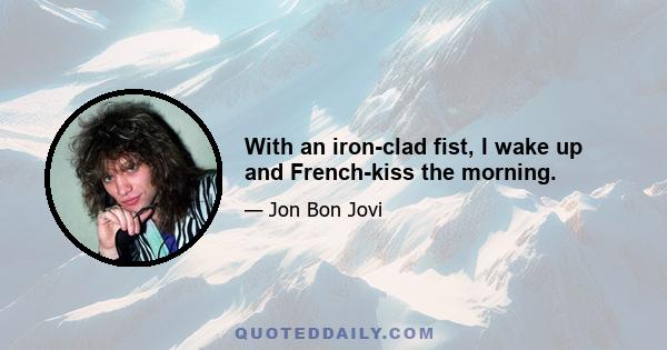 With an iron-clad fist, I wake up and French-kiss the morning.