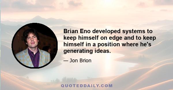 Brian Eno developed systems to keep himself on edge and to keep himself in a position where he's generating ideas.