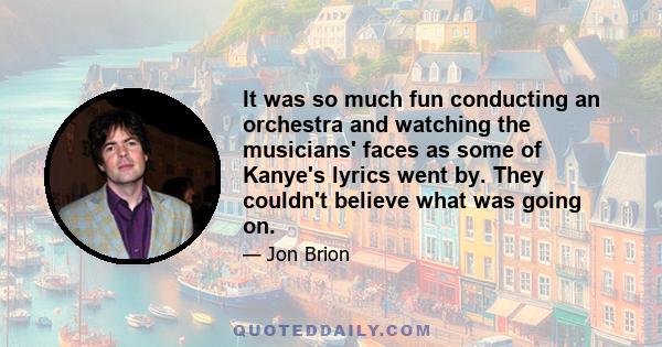 It was so much fun conducting an orchestra and watching the musicians' faces as some of Kanye's lyrics went by. They couldn't believe what was going on.