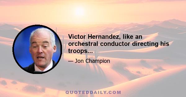 Victor Hernandez, like an orchestral conductor directing his troops...