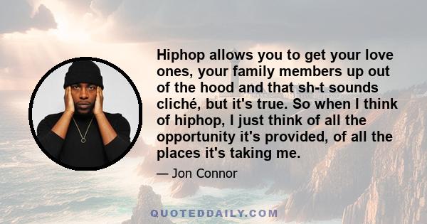 Hiphop allows you to get your love ones, your family members up out of the hood and that sh-t sounds cliché, but it's true. So when I think of hiphop, I just think of all the opportunity it's provided, of all the places 