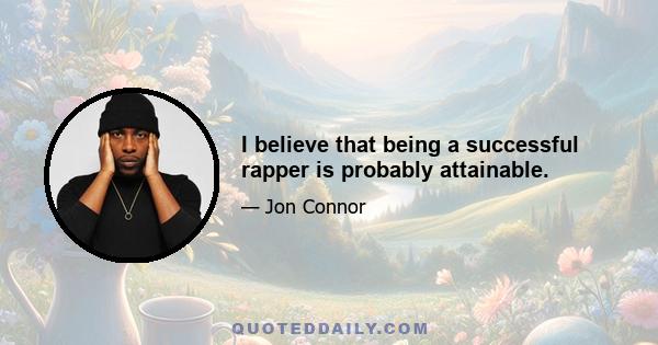 I believe that being a successful rapper is probably attainable.