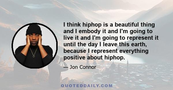 I think hiphop is a beautiful thing and I embody it and I'm going to live it and I'm going to represent it until the day I leave this earth, because I represent everything positive about hiphop.