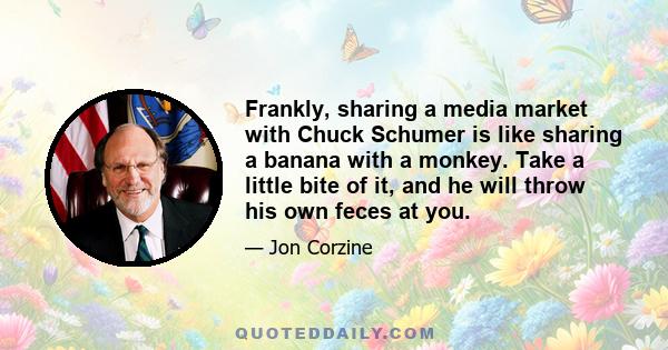 Frankly, sharing a media market with Chuck Schumer is like sharing a banana with a monkey. Take a little bite of it, and he will throw his own feces at you.