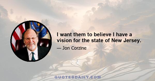 I want them to believe I have a vision for the state of New Jersey.