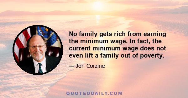 No family gets rich from earning the minimum wage. In fact, the current minimum wage does not even lift a family out of poverty.