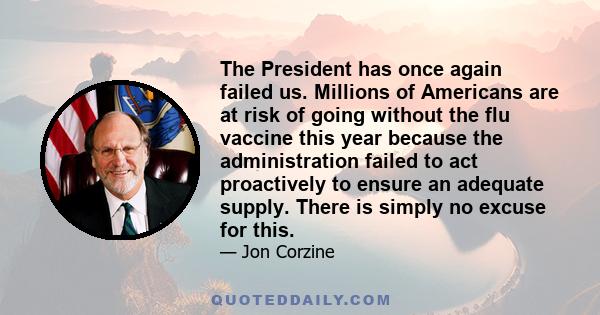 The President has once again failed us. Millions of Americans are at risk of going without the flu vaccine this year because the administration failed to act proactively to ensure an adequate supply. There is simply no