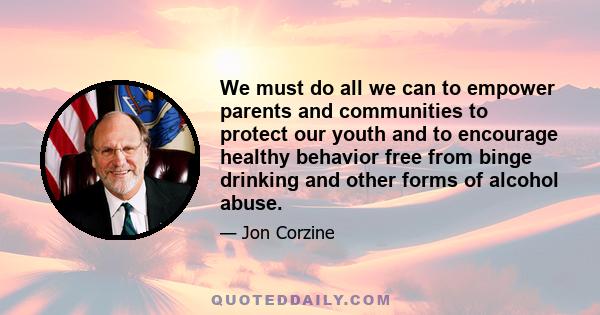 We must do all we can to empower parents and communities to protect our youth and to encourage healthy behavior free from binge drinking and other forms of alcohol abuse.