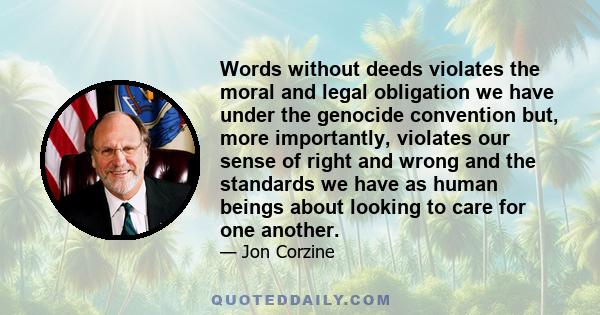 Words without deeds violates the moral and legal obligation we have under the genocide convention but, more importantly, violates our sense of right and wrong and the standards we have as human beings about looking to