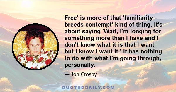 Free' is more of that 'familiarity breeds contempt' kind of thing. It's about saying 'Wait, I'm longing for something more than I have and I don't know what it is that I want, but I know I want it.' It has nothing to do 