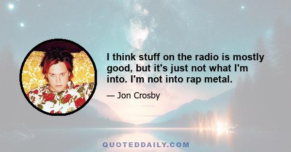 I think stuff on the radio is mostly good, but it's just not what I'm into. I'm not into rap metal.