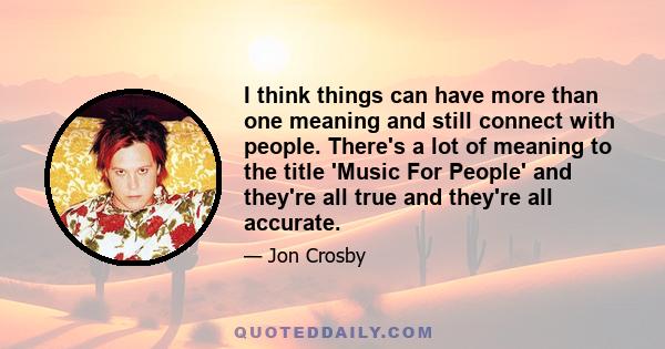 I think things can have more than one meaning and still connect with people. There's a lot of meaning to the title 'Music For People' and they're all true and they're all accurate.