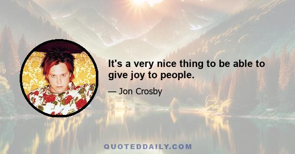 It's a very nice thing to be able to give joy to people.