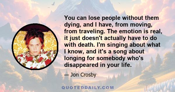 You can lose people without them dying, and I have, from moving, from traveling. The emotion is real, it just doesn't actually have to do with death. I'm singing about what I know, and it's a song about longing for