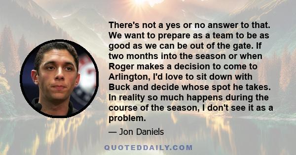 There's not a yes or no answer to that. We want to prepare as a team to be as good as we can be out of the gate. If two months into the season or when Roger makes a decision to come to Arlington, I'd love to sit down