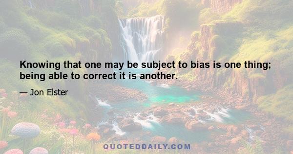 Knowing that one may be subject to bias is one thing; being able to correct it is another.