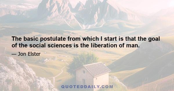 The basic postulate from which I start is that the goal of the social sciences is the liberation of man.