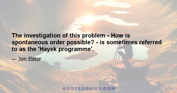 The investigation of this problem - How is spontaneous order possible? - is sometimes referred to as the 'Hayek programme'.