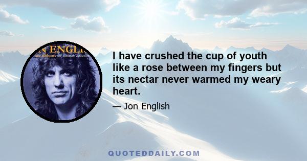 I have crushed the cup of youth like a rose between my fingers but its nectar never warmed my weary heart.