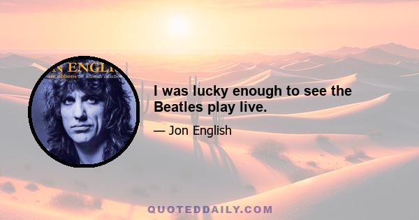 I was lucky enough to see the Beatles play live.