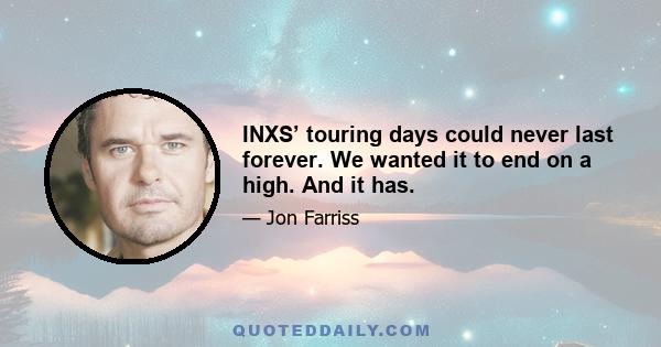 INXS’ touring days could never last forever. We wanted it to end on a high. And it has.