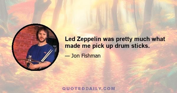 Led Zeppelin was pretty much what made me pick up drum sticks.