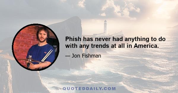 Phish has never had anything to do with any trends at all in America.