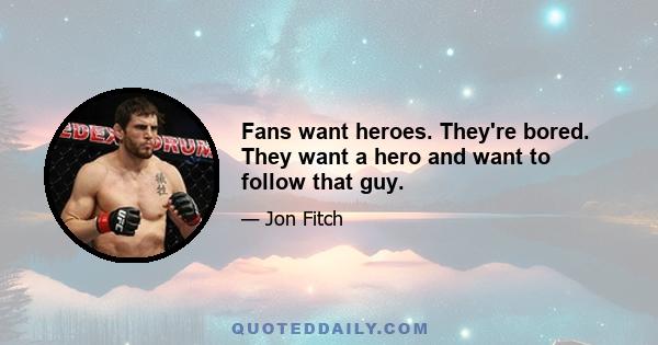 Fans want heroes. They're bored. They want a hero and want to follow that guy.