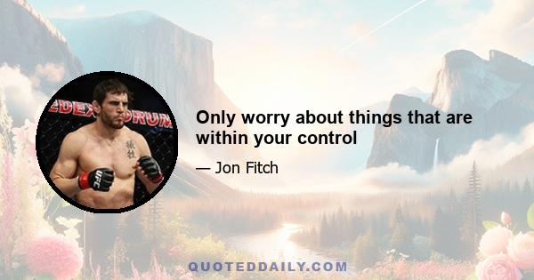 Only worry about things that are within your control