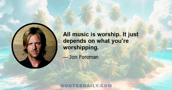 All music is worship. It just depends on what you’re worshipping.