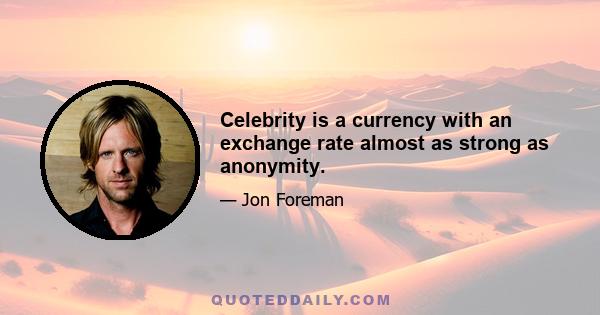 Celebrity is a currency with an exchange rate almost as strong as anonymity.