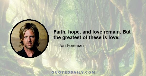 Faith, hope, and love remain. But the greatest of these is love.