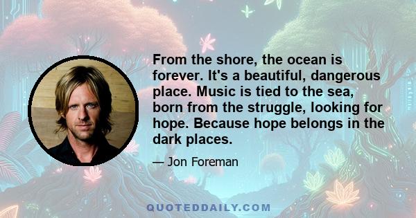 From the shore, the ocean is forever. It's a beautiful, dangerous place. Music is tied to the sea, born from the struggle, looking for hope. Because hope belongs in the dark places.