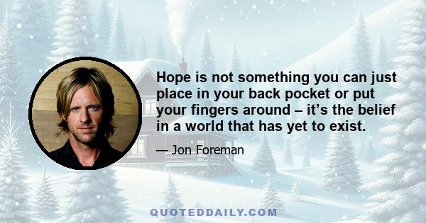 Hope is not something you can just place in your back pocket or put your fingers around – it’s the belief in a world that has yet to exist.