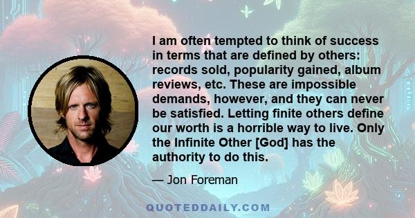 I am often tempted to think of success in terms that are defined by others: records sold, popularity gained, album reviews, etc. These are impossible demands, however, and they can never be satisfied. Letting finite